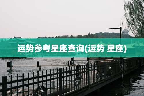 运势参考星座查询(运势 星座)