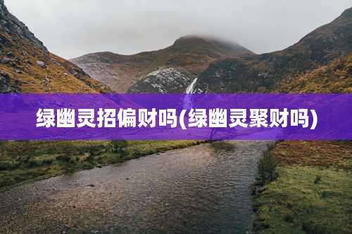 绿幽灵招偏财吗(绿幽灵聚财吗)