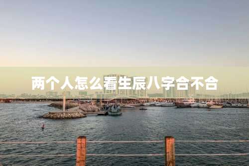 两个人怎么看生辰八字合不合