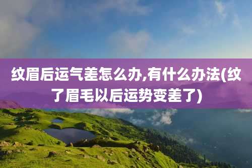 纹眉后运气差怎么办,有什么办法(纹了眉毛以后运势变差了)
