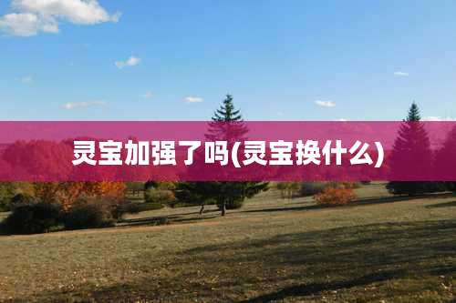 灵宝加强了吗(灵宝换什么)