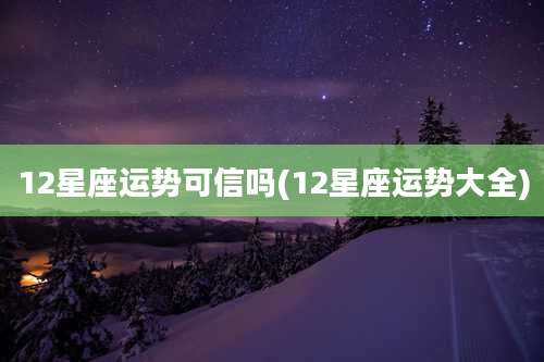 12星座运势可信吗(12星座运势大全)
