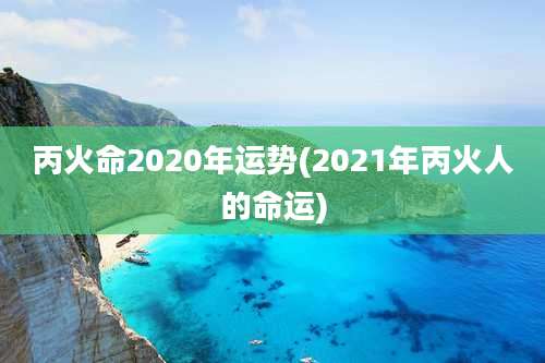 丙火命2020年运势(2021年丙火人的命运)