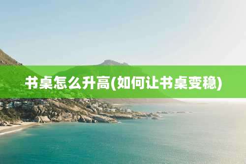 书桌怎么升高(如何让书桌变稳)