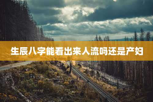 生辰八字能看出来人流吗还是产妇