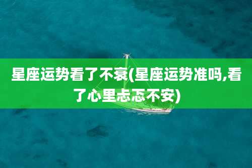 星座运势看了不衰(星座运势准吗,看了心里忐忑不安)