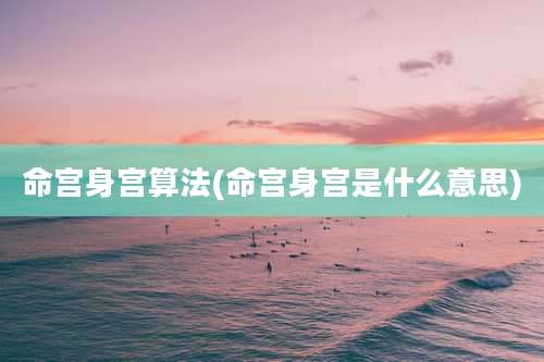 命宫身宫算法(命宫身宫是什么意思)