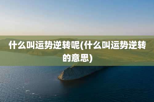 什么叫运势逆转呢(什么叫运势逆转的意思)