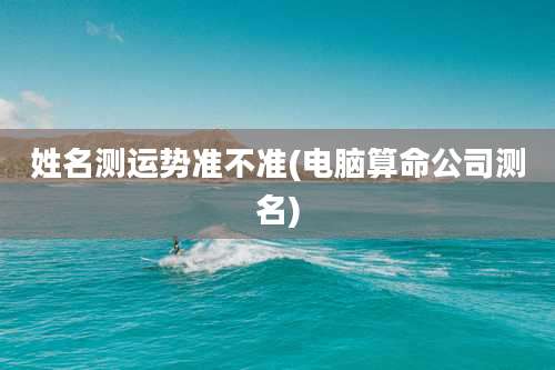 姓名测运势准不准(电脑算命公司测名)