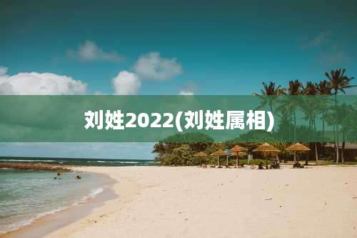 刘姓2022(刘姓属相)