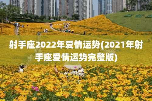 射手座2022年爱情运势(2021年射手座爱情运势完整版)