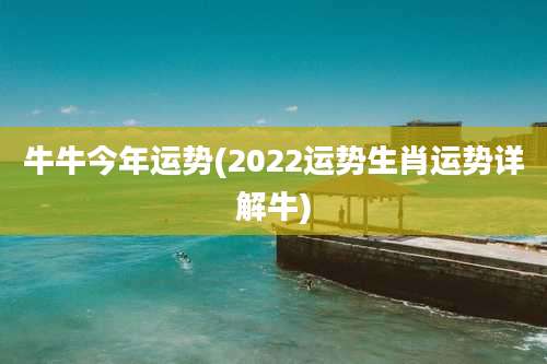 牛牛今年运势(2022运势生肖运势详解牛)