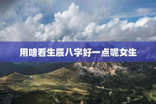 用啥看生辰八字好一点呢女生