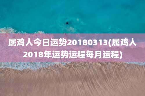 属鸡人今日运势20180313(属鸡人2018年运势运程每月运程)