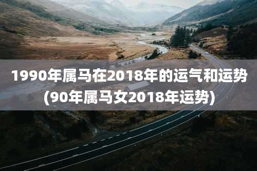 1990年属马在2018年的运气和运势(90年属马女2018年运势)