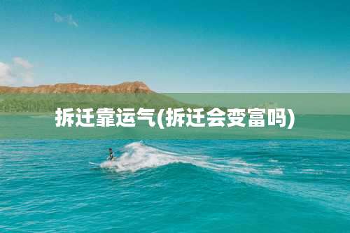 拆迁靠运气(拆迁会变富吗)