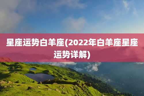 星座运势白羊座(2022年白羊座星座运势详解)