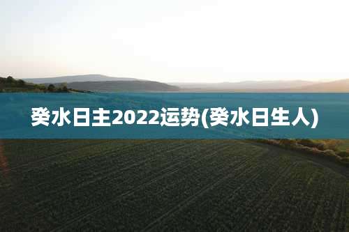 癸水日主2022运势(癸水日生人)