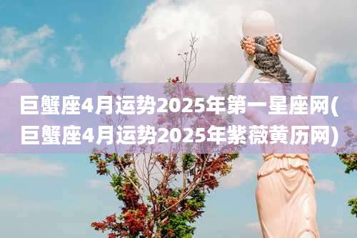 巨蟹座4月运势2025年第一星座网(巨蟹座4月运势2025年紫薇黄历网)