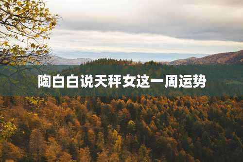 陶白白说天秤女这一周运势