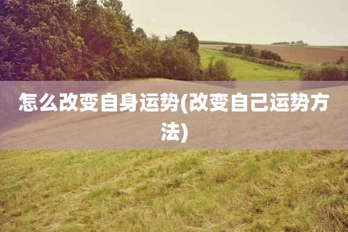 怎么改变自身运势(改变自己运势方法)