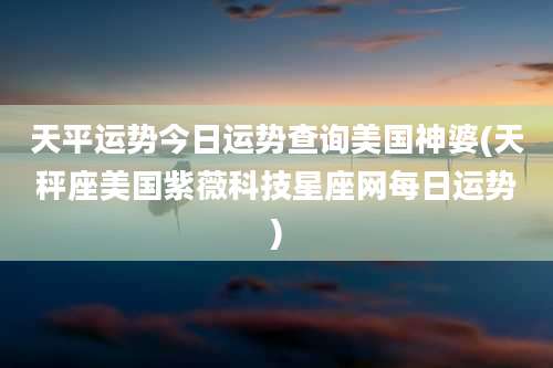 天平运势今日运势查询美国神婆(天秤座美国紫薇科技星座网每日运势)