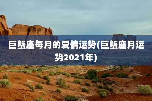巨蟹座每月的爱情运势(巨蟹座月运势2021年)