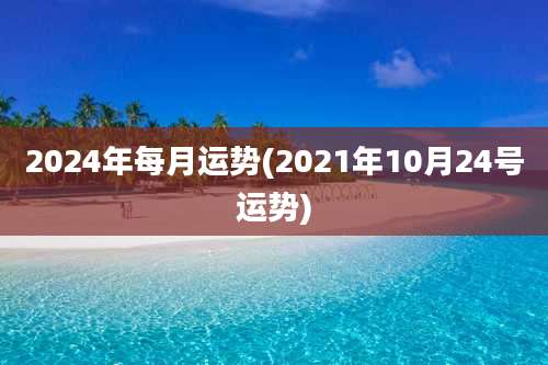 2024年每月运势(2021年10月24号运势)