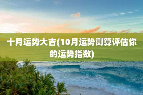 十月运势大吉(10月运势测算评估你的运势指数)
