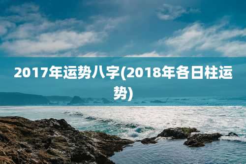 2017年运势八字(2018年各日柱运势)