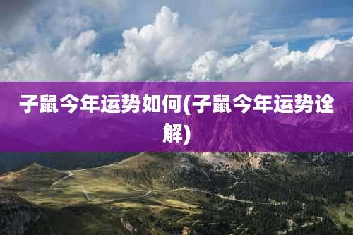 子鼠今年运势如何(子鼠今年运势诠解)