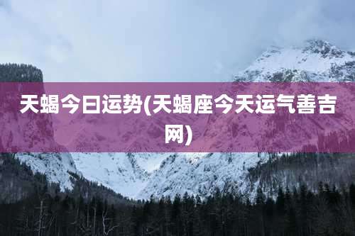 天蝎今曰运势(天蝎座今天运气善吉网)