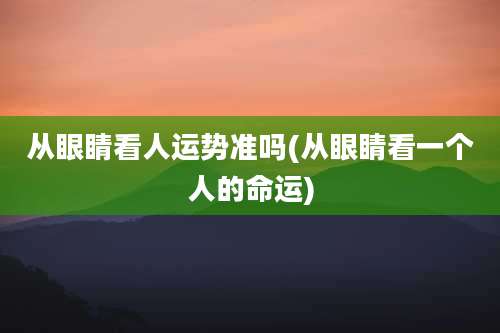 从眼睛看人运势准吗(从眼睛看一个人的命运)