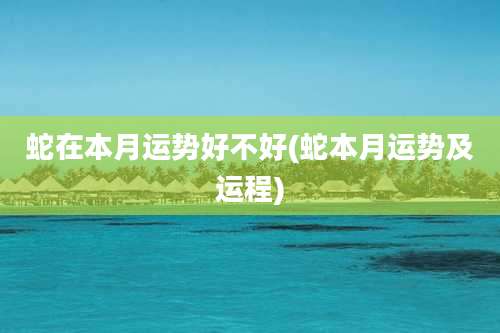 蛇在本月运势好不好(蛇本月运势及运程)