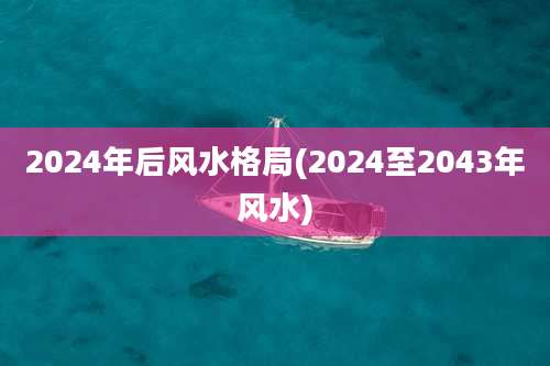 2024年后风水格局(2024至2043年风水)