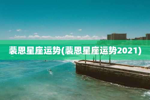 裴恩星座运势(裴恩星座运势2021)