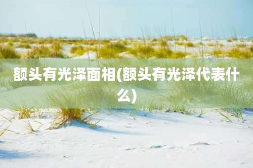 额头有光泽面相(额头有光泽代表什么)