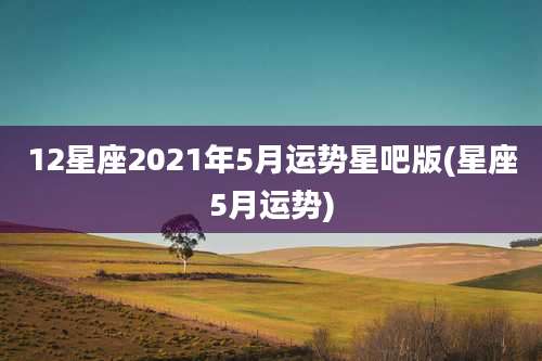 12星座2021年5月运势星吧版(星座5月运势)