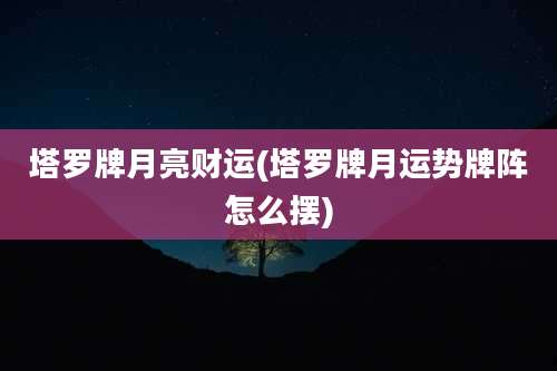 塔罗牌月亮财运(塔罗牌月运势牌阵怎么摆)