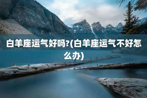 白羊座运气好吗?(白羊座运气不好怎么办)