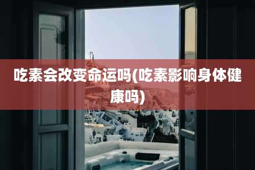 吃素会改变命运吗(吃素影响身体健康吗)