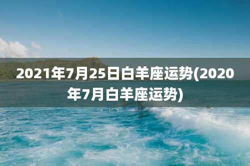 2021年7月25日白羊座运势(2020年7月白羊座运势)