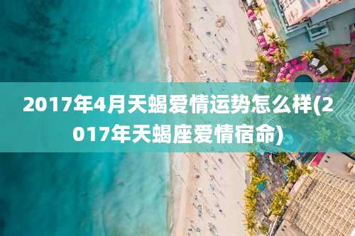 2017年4月天蝎爱情运势怎么样(2017年天蝎座爱情宿命)