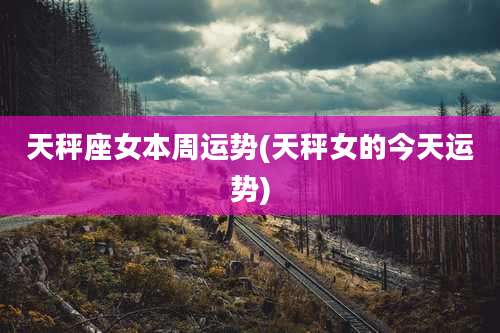 天秤座女本周运势(天秤女的今天运势)