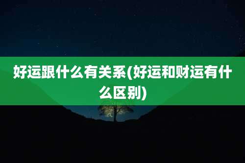 好运跟什么有关系(好运和财运有什么区别)