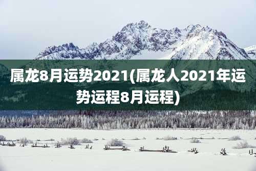 属龙8月运势2021(属龙人2021年运势运程8月运程)