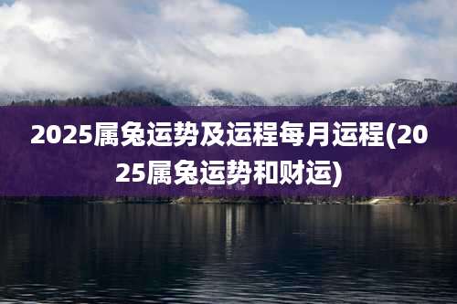 2025属兔运势及运程每月运程(2025属兔运势和财运)