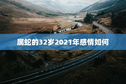 属蛇的32岁2021年感情如何