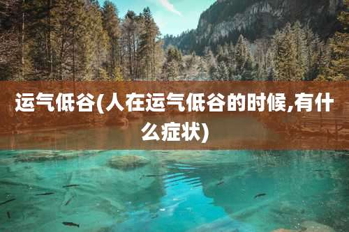 运气低谷(人在运气低谷的时候,有什么症状)