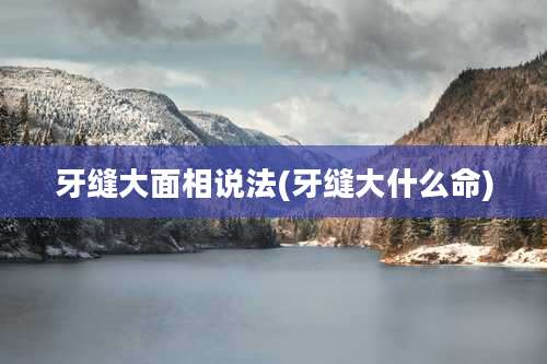 牙缝大面相说法(牙缝大什么命)